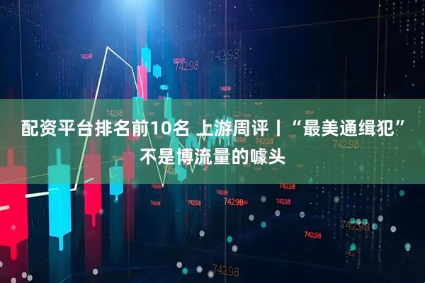 配资平台排名前10名 上游周评丨“最美通缉犯”不是博流量的噱头