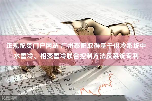 正规配资门户网站 广州泰阳取得基于供冷系统中水蓄冷、相变蓄冷联合控制方法及系统专利