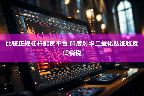 比较正规杠杆配资平台 印度对华二氧化钛征收反倾销税