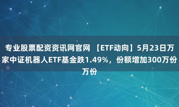 专业股票配资资讯网官网 【ETF动向】5月23日万家中证机器人ETF基金跌1.49%，份额增加300万份