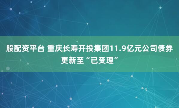 股配资平台 重庆长寿开投集团11.9亿元公司债券更新至“已受理”