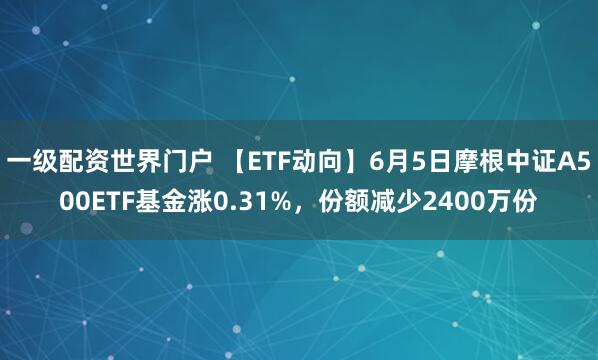 一级配资世界门户 【ETF动向】6月5日摩根中证A500ETF基金涨0.31%，份额减少2400万份