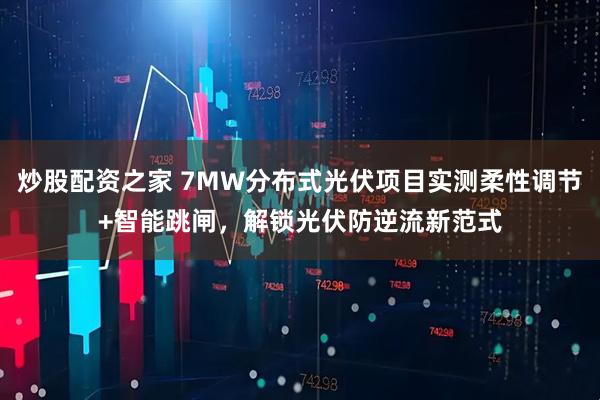 炒股配资之家 7MW分布式光伏项目实测柔性调节+智能跳闸，解锁光伏防逆流新范式