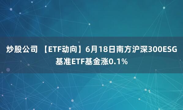 炒股公司 【ETF动向】6月18日南方沪深300ESG基准ETF基金涨0.1%