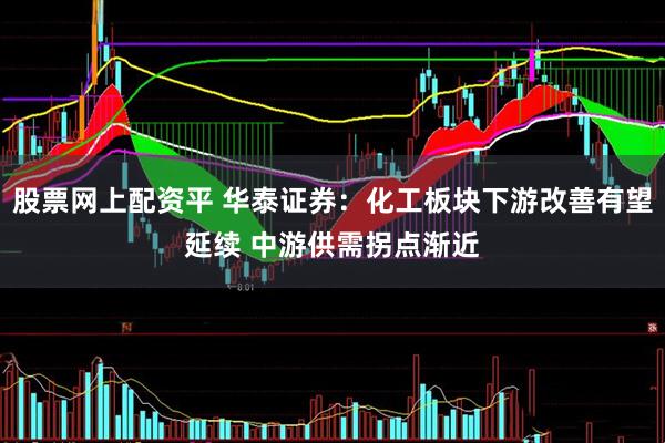 股票网上配资平 华泰证券：化工板块下游改善有望延续 中游供需拐点渐近