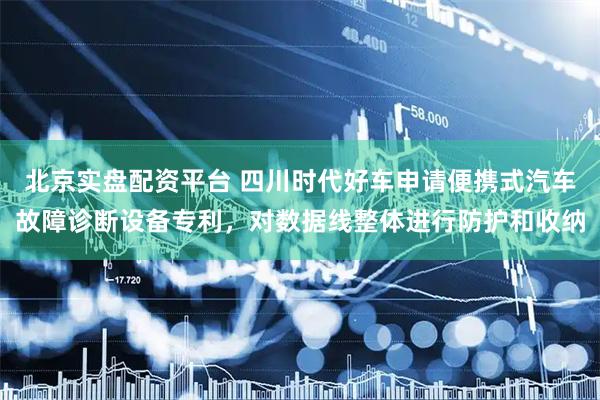 北京实盘配资平台 四川时代好车申请便携式汽车故障诊断设备专利，对数据线整体进行防护和收纳