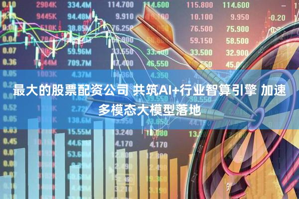 最大的股票配资公司 共筑AI+行业智算引擎 加速多模态大模型落地
