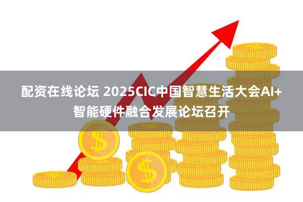配资在线论坛 2025CIC中国智慧生活大会AI+智能硬件融合发展论坛召开