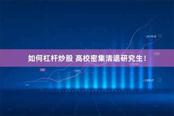 如何杠杆炒股 高校密集清退研究生！