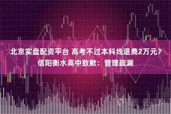 北京实盘配资平台 高考不过本科线退费2万元？信阳衡水高中致歉：管理疏漏