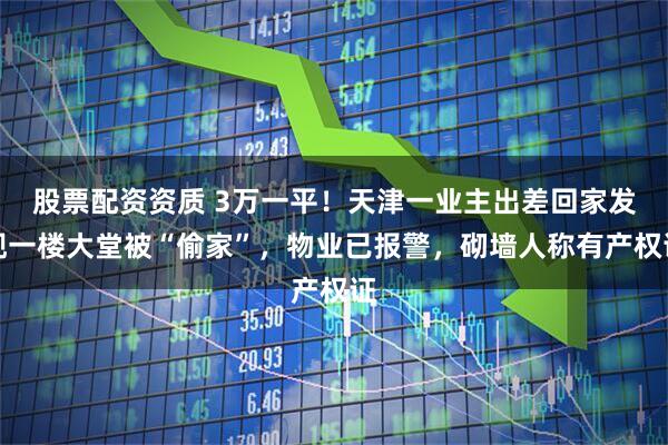 股票配资资质 3万一平！天津一业主出差回家发现一楼大堂被“偷家”，物业已报警，砌墙人称有产权证