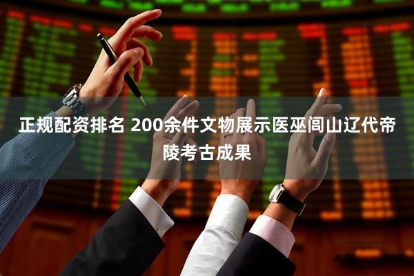 正规配资排名 200余件文物展示医巫闾山辽代帝陵考古成果