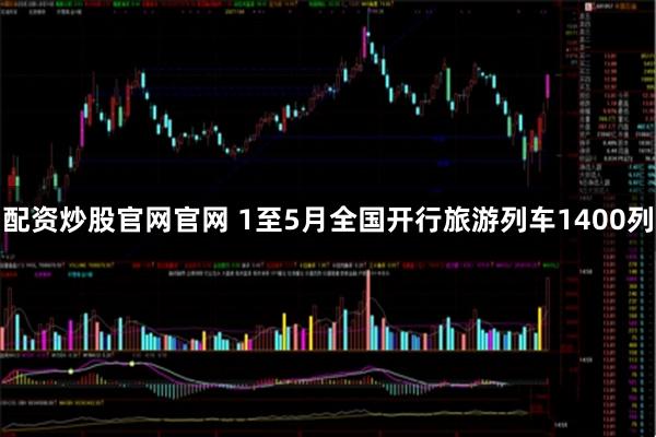 配资炒股官网官网 1至5月全国开行旅游列车1400列