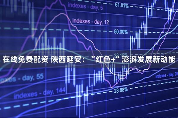 在线免费配资 陕西延安：“红色+”澎湃发展新动能