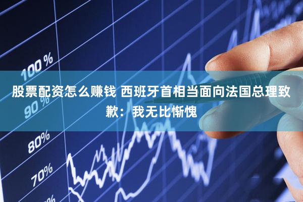 股票配资怎么赚钱 西班牙首相当面向法国总理致歉：我无比惭愧