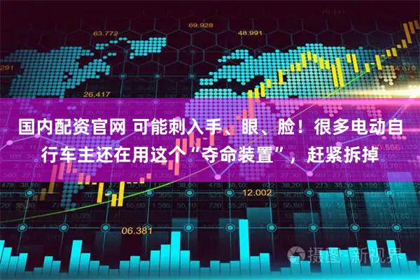 国内配资官网 可能刺入手、眼、脸！很多电动自行车主还在用这个“夺命装置”，赶紧拆掉