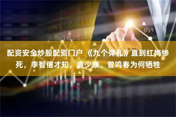 配资安全炒股配资门户 《九个弹孔》直到红梅惨死，李智信才知，袁少康、曾鸣春为何牺牲