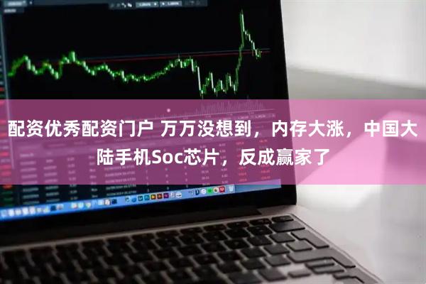配资优秀配资门户 万万没想到，内存大涨，中国大陆手机Soc芯片，反成赢家了
