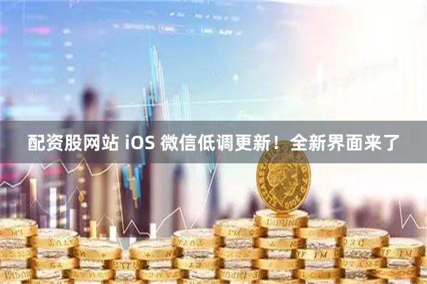 配资股网站 iOS 微信低调更新！全新界面来了