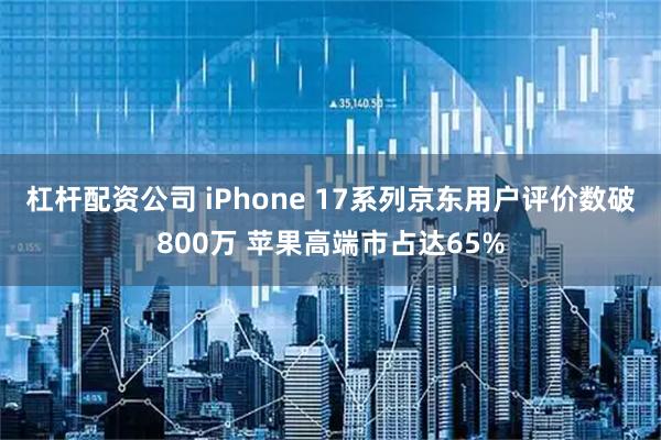 杠杆配资公司 iPhone 17系列京东用户评价数破800万 苹果高端市占达65%