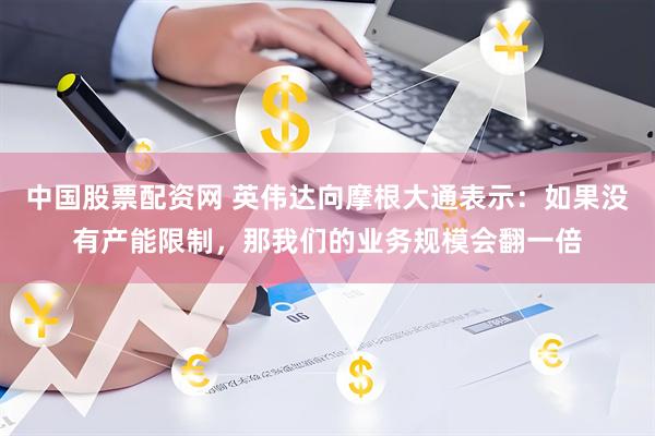 中国股票配资网 英伟达向摩根大通表示：如果没有产能限制，那我们的业务规模会翻一倍