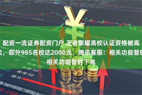 配资一流证券配资门户 王者荣耀高校认证资格被高价倒卖，部分985名校达2000元，腾讯客服：相关功能暂时下线
